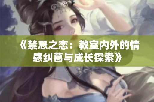 《禁忌之恋：教室内外的情感纠葛与成长探索》