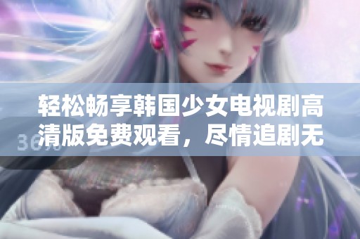 轻松畅享韩国少女电视剧高清版免费观看，尽情追剧无烦恼