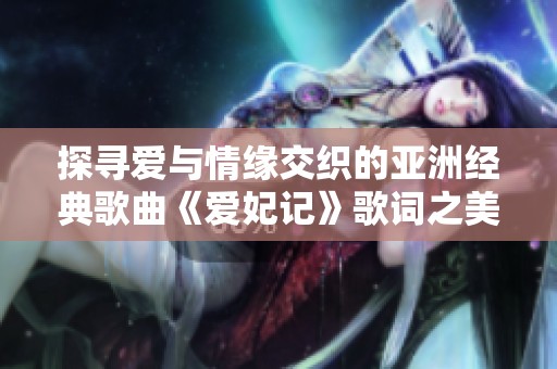 探寻爱与情缘交织的亚洲经典歌曲《爱妃记》歌词之美