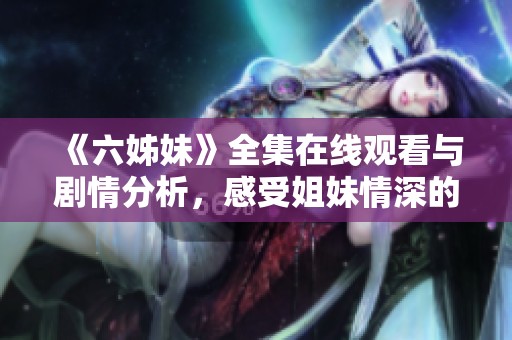 《六姊妹》全集在线观看与剧情分析，感受姐妹情深的温暖故事