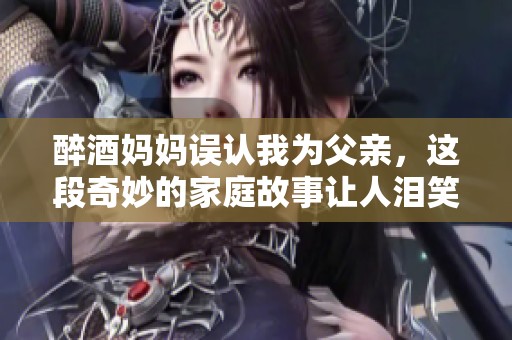 醉酒妈妈误认我为父亲，这段奇妙的家庭故事让人泪笑交加