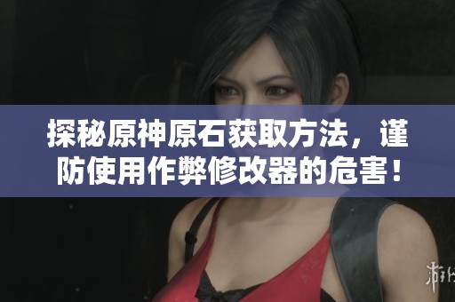 探秘原神原石获取方法，谨防使用作弊修改器的危害！