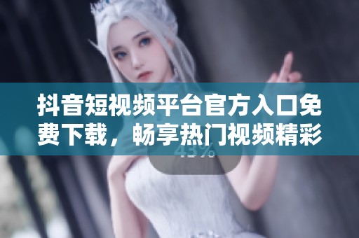 抖音短视频平台官方入口免费下载，畅享热门视频精彩内容