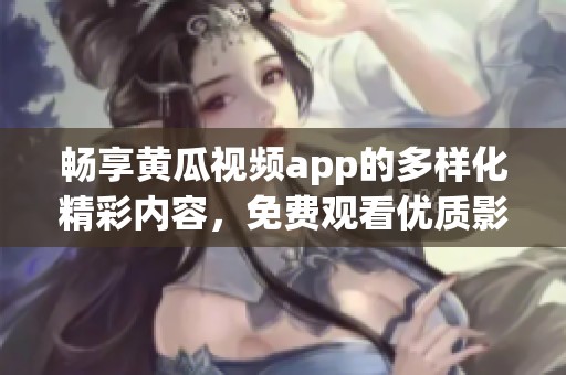 畅享黄瓜视频app的多样化精彩内容，免费观看优质影视作品