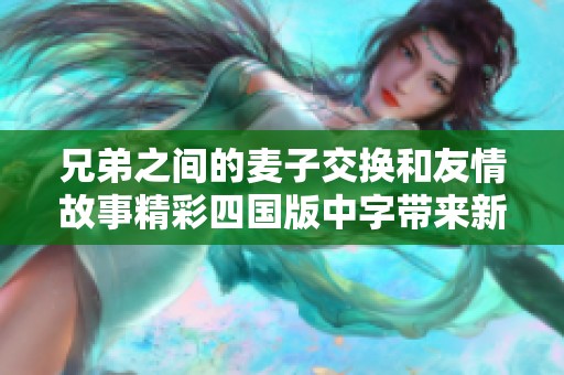 兄弟之间的麦子交换和友情故事精彩四国版中字带来新体验