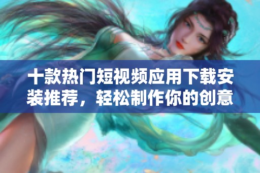 十款热门短视频应用下载安装推荐，轻松制作你的创意视频内容