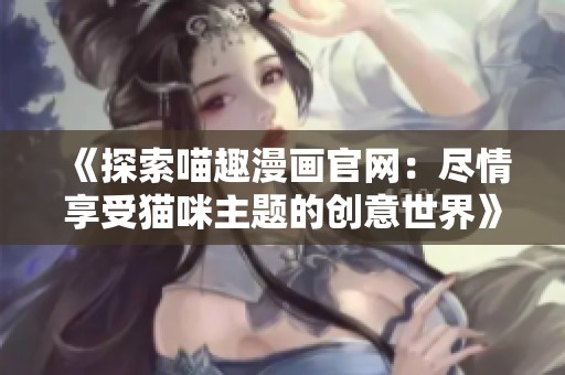 《探索喵趣漫画官网：尽情享受猫咪主题的创意世界》