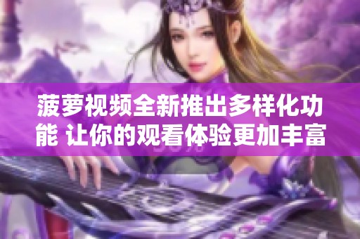 菠萝视频全新推出多样化功能 让你的观看体验更加丰富多彩