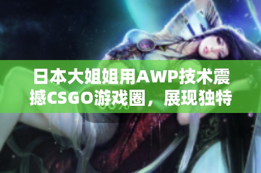 日本大姐姐用AWP技术震撼CSGO游戏圈，展现独特魅力与实力
