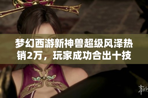 梦幻西游新神兽超级风泽热销2万，玩家成功合出十技能谛听！