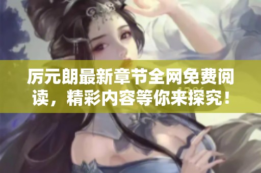 厉元朗最新章节全网免费阅读，精彩内容等你来探究！