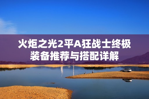 火炬之光2平A狂战士终极装备推荐与搭配详解
