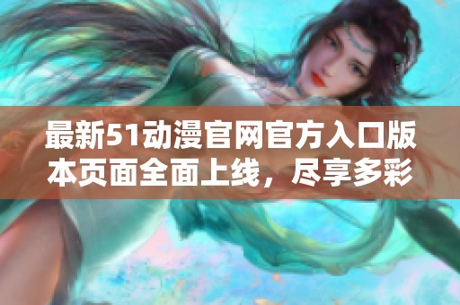 最新51动漫官网官方入口版本页面全面上线，尽享多彩动漫世界