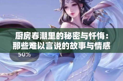 厨房春潮里的秘密与忏悔：那些难以言说的故事与情感