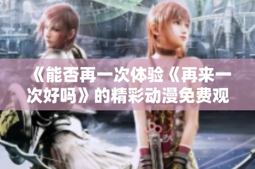 《能否再一次体验《再来一次好吗》的精彩动漫免费观看》
