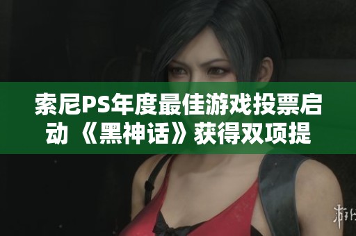 索尼PS年度最佳游戏投票启动 《黑神话》获得双项提名引关注
