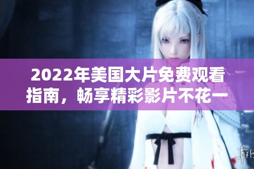 2022年美国大片免费观看指南，畅享精彩影片不花一分钱
