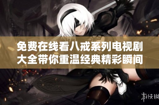 免费在线看八戒系列电视剧大全带你重温经典精彩瞬间