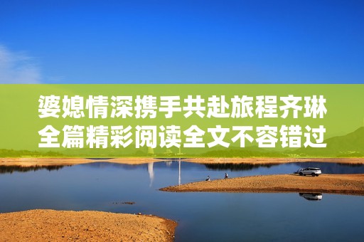 婆媳情深携手共赴旅程齐琳全篇精彩阅读全文不容错过