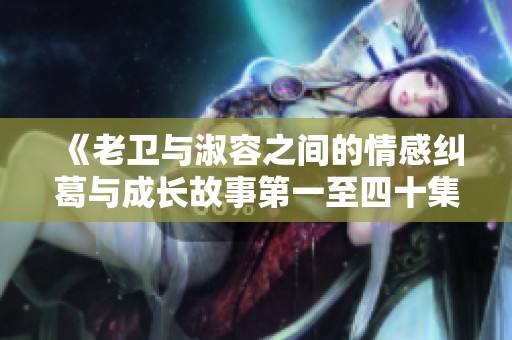 《老卫与淑容之间的情感纠葛与成长故事第一至四十集》