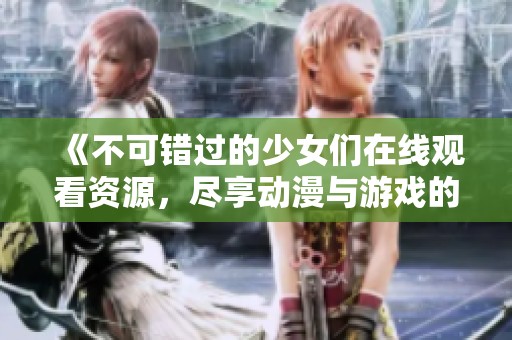 《不可错过的少女们在线观看资源，尽享动漫与游戏的乐趣》