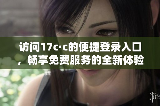访问17c·c的便捷登录入口，畅享免费服务的全新体验与无限可能