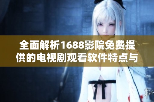 全面解析1688影院免费提供的电视剧观看软件特点与优势