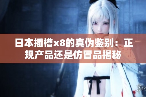 日本插槽x8的真伪鉴别：正规产品还是仿冒品揭秘