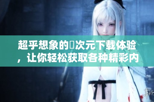 超乎想象的囧次元下载体验，让你轻松获取各种精彩内容