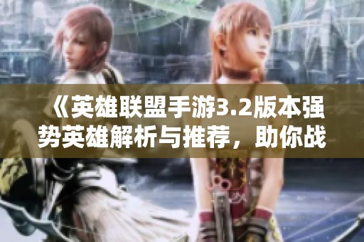 《英雄联盟手游3.2版本强势英雄解析与推荐，助你战斗更轻松》