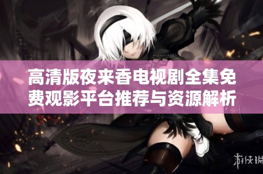 高清版夜来香电视剧全集免费观影平台推荐与资源解析