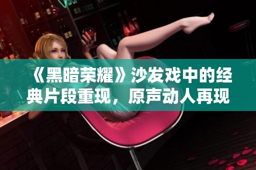 《黑暗荣耀》沙发戏中的经典片段重现，原声动人再现精彩时刻