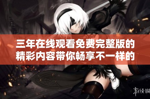 三年在线观看免费完整版的精彩内容带你畅享不一样的观影体验