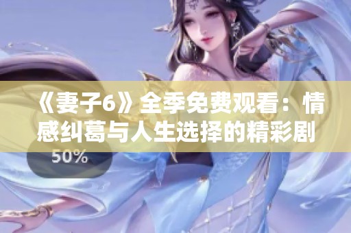 《妻子6》全季免费观看：情感纠葛与人生选择的精彩剧集解析