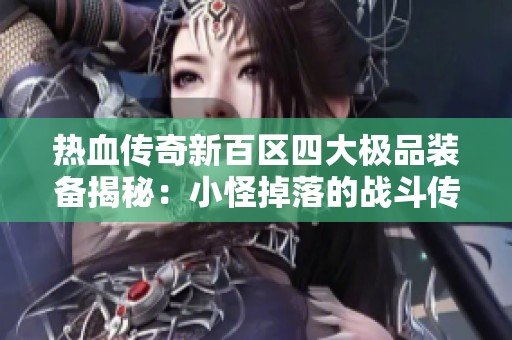 热血传奇新百区四大极品装备揭秘：小怪掉落的战斗传奇