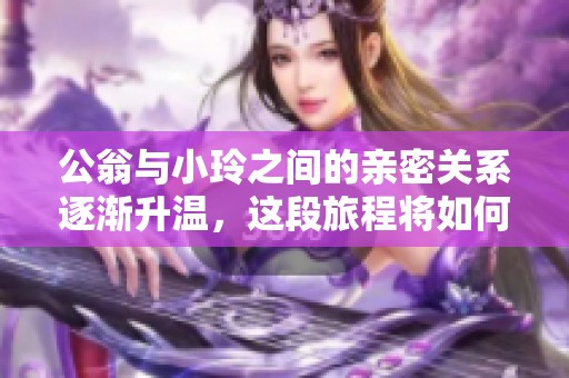 公翁与小玲之间的亲密关系逐渐升温，这段旅程将如何展开呢