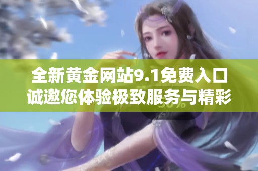 全新黄金网站9.1免费入口诚邀您体验极致服务与精彩内容