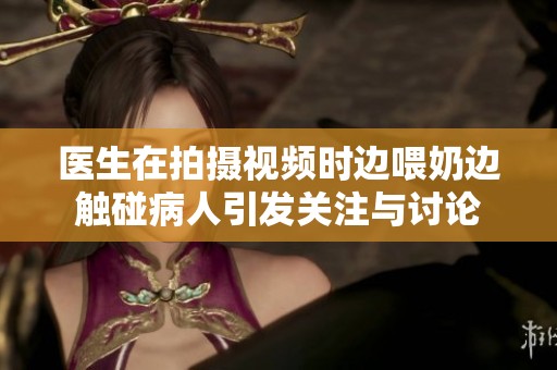 医生在拍摄视频时边喂奶边触碰病人引发关注与讨论