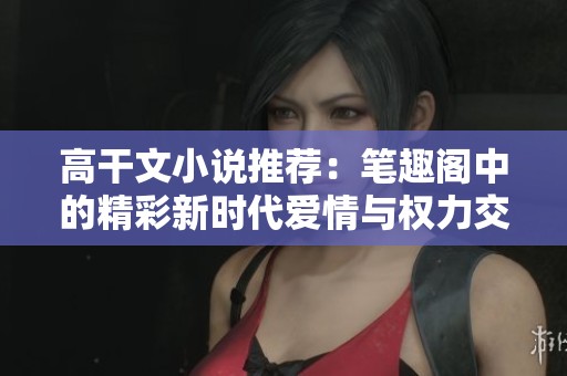 高干文小说推荐：笔趣阁中的精彩新时代爱情与权力交织故事