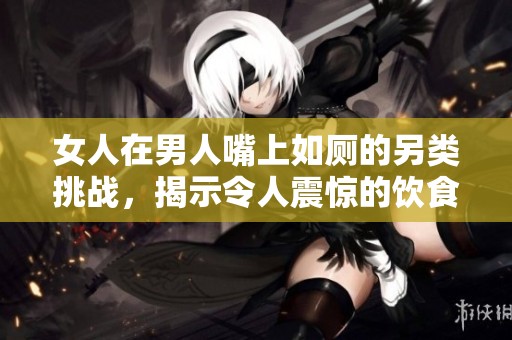 女人在男人嘴上如厕的另类挑战，揭示令人震惊的饮食观念