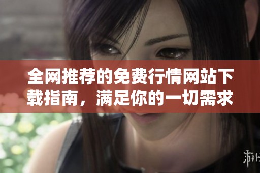 全网推荐的免费行情网站下载指南，满足你的一切需求