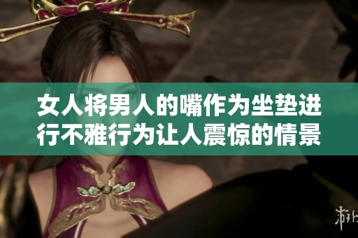 女人将男人的嘴作为坐垫进行不雅行为让人震惊的情景再现