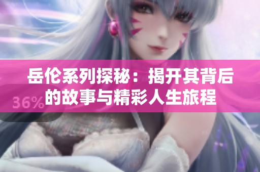 岳伦系列探秘：揭开其背后的故事与精彩人生旅程