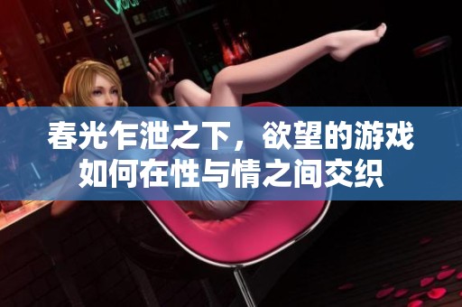 春光乍泄之下，欲望的游戏如何在性与情之间交织