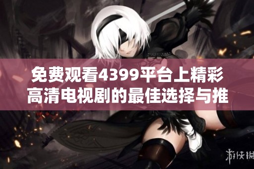 免费观看4399平台上精彩高清电视剧的最佳选择与推荐