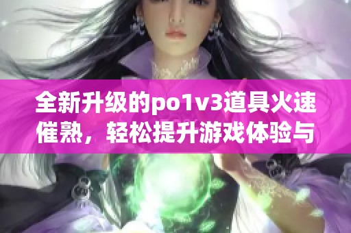 全新升级的po1v3道具火速催熟，轻松提升游戏体验与乐趣(1)