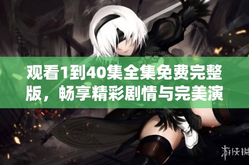 观看1到40集全集免费完整版，畅享精彩剧情与完美演绎