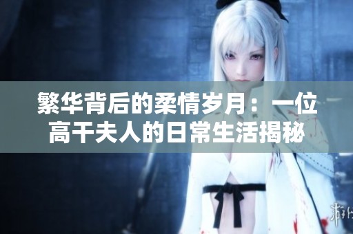 繁华背后的柔情岁月：一位高干夫人的日常生活揭秘