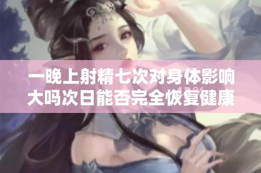 一晚上射精七次对身体影响大吗次日能否完全恢复健康