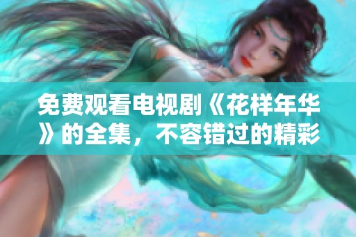免费观看电视剧《花样年华》的全集，不容错过的精彩内容尽在其中
